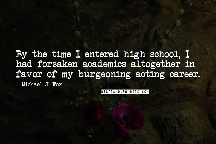 Michael J. Fox Quotes: By the time I entered high school, I had forsaken academics altogether in favor of my burgeoning acting career.