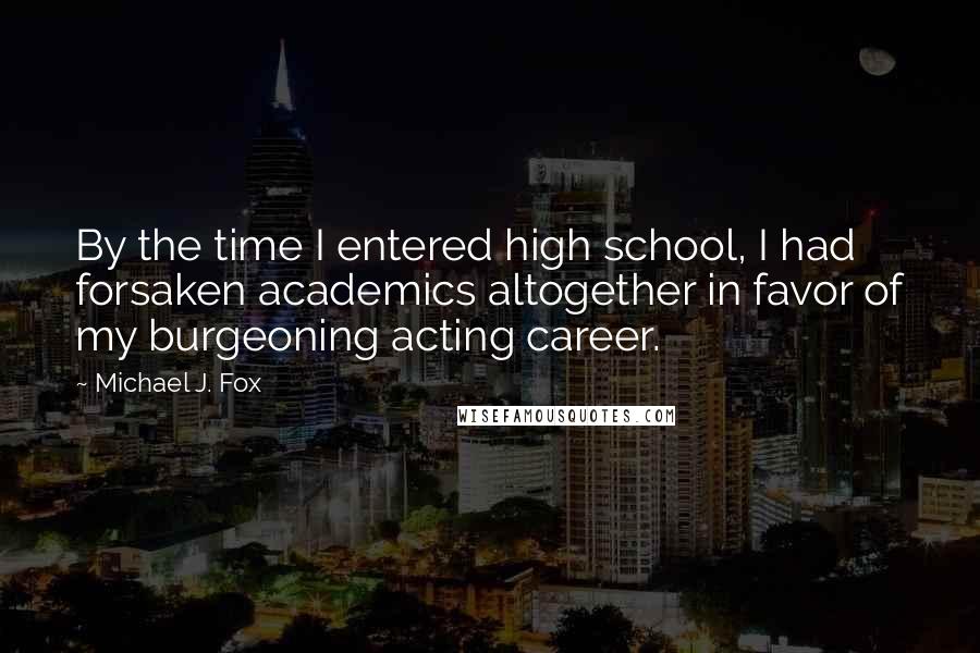 Michael J. Fox Quotes: By the time I entered high school, I had forsaken academics altogether in favor of my burgeoning acting career.