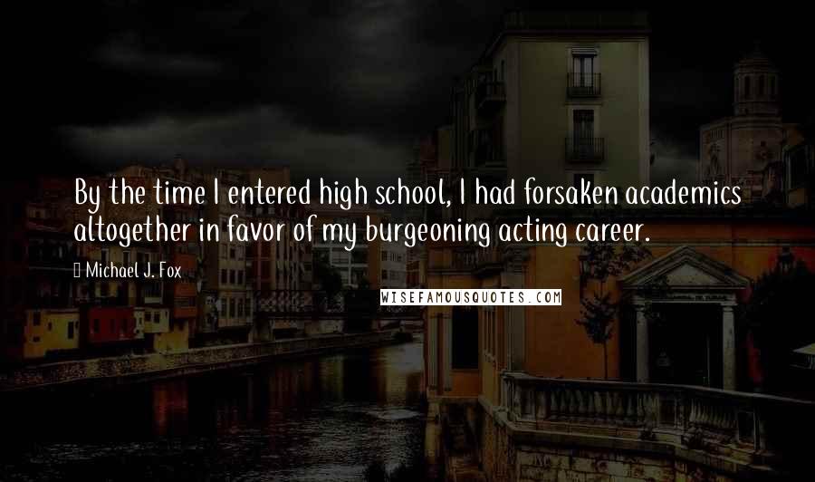 Michael J. Fox Quotes: By the time I entered high school, I had forsaken academics altogether in favor of my burgeoning acting career.