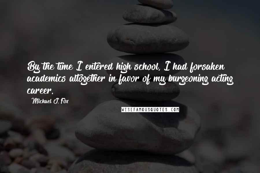 Michael J. Fox Quotes: By the time I entered high school, I had forsaken academics altogether in favor of my burgeoning acting career.