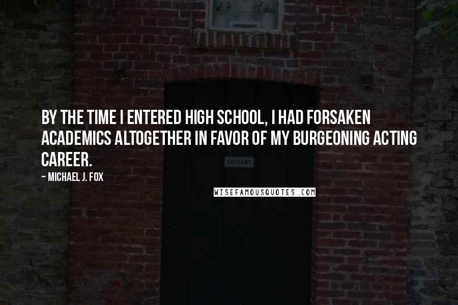 Michael J. Fox Quotes: By the time I entered high school, I had forsaken academics altogether in favor of my burgeoning acting career.
