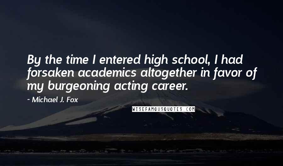 Michael J. Fox Quotes: By the time I entered high school, I had forsaken academics altogether in favor of my burgeoning acting career.