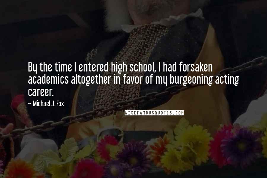 Michael J. Fox Quotes: By the time I entered high school, I had forsaken academics altogether in favor of my burgeoning acting career.