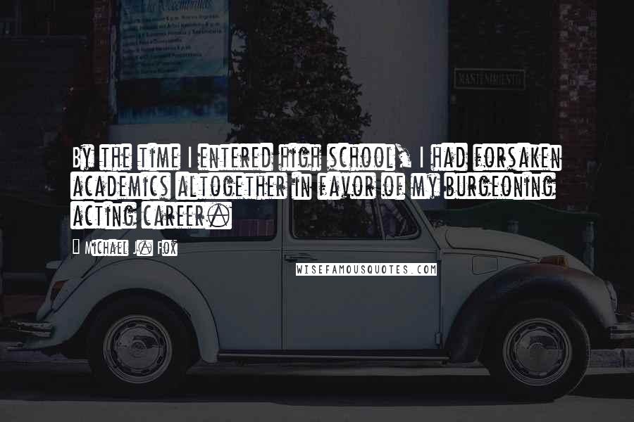 Michael J. Fox Quotes: By the time I entered high school, I had forsaken academics altogether in favor of my burgeoning acting career.