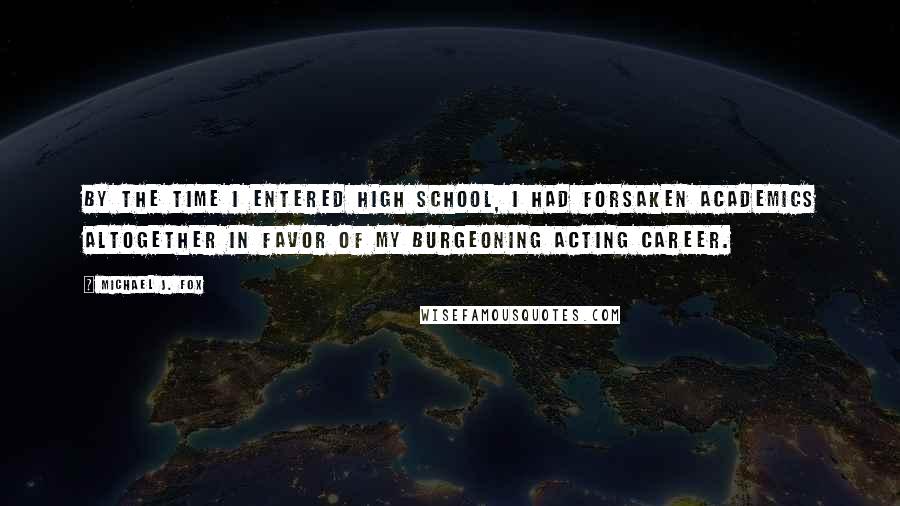 Michael J. Fox Quotes: By the time I entered high school, I had forsaken academics altogether in favor of my burgeoning acting career.