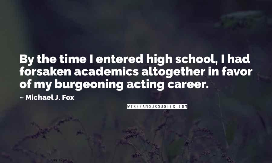 Michael J. Fox Quotes: By the time I entered high school, I had forsaken academics altogether in favor of my burgeoning acting career.