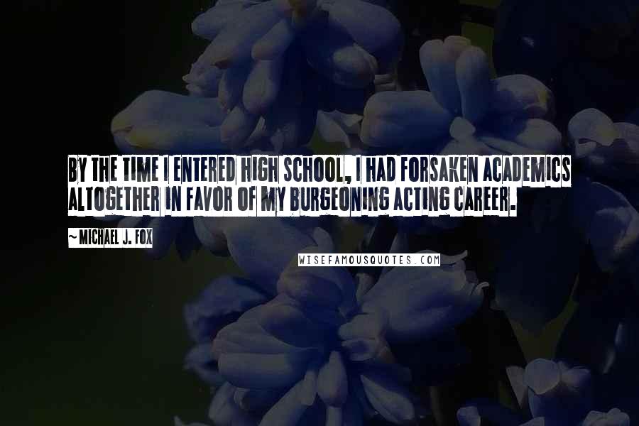 Michael J. Fox Quotes: By the time I entered high school, I had forsaken academics altogether in favor of my burgeoning acting career.