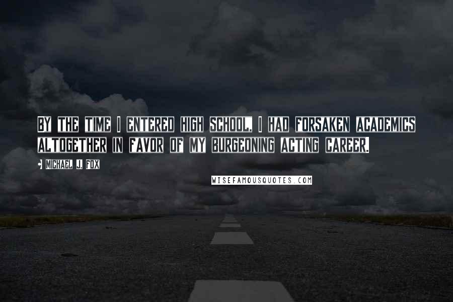 Michael J. Fox Quotes: By the time I entered high school, I had forsaken academics altogether in favor of my burgeoning acting career.