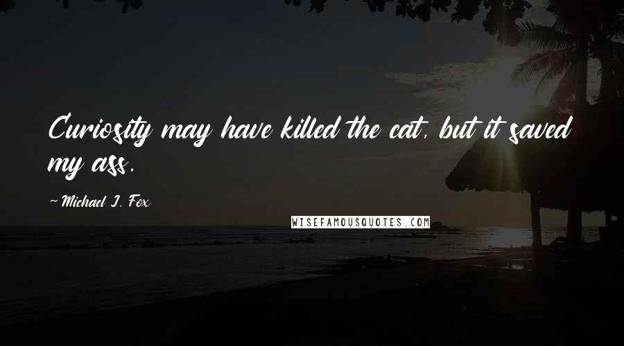 Michael J. Fox Quotes: Curiosity may have killed the cat, but it saved my ass.