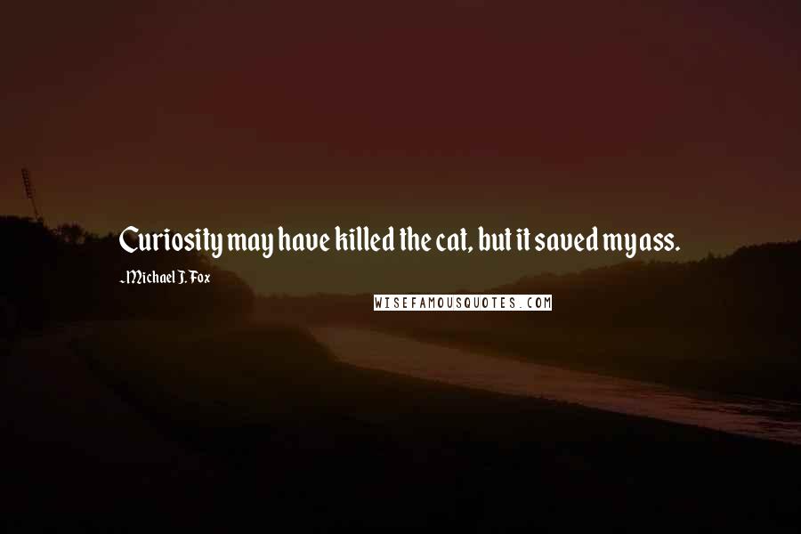 Michael J. Fox Quotes: Curiosity may have killed the cat, but it saved my ass.