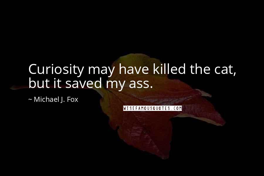 Michael J. Fox Quotes: Curiosity may have killed the cat, but it saved my ass.