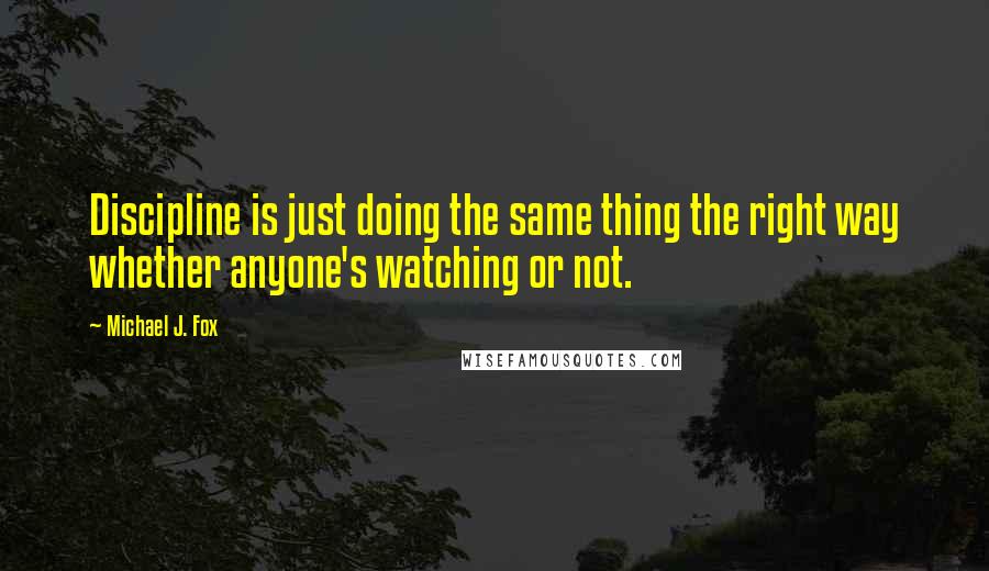 Michael J. Fox Quotes: Discipline is just doing the same thing the right way whether anyone's watching or not.