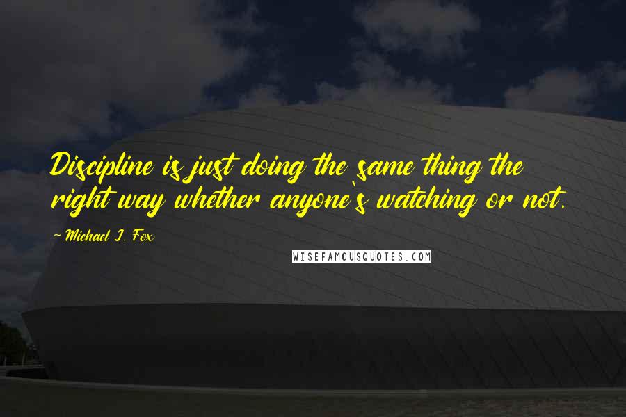 Michael J. Fox Quotes: Discipline is just doing the same thing the right way whether anyone's watching or not.