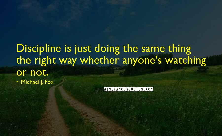 Michael J. Fox Quotes: Discipline is just doing the same thing the right way whether anyone's watching or not.