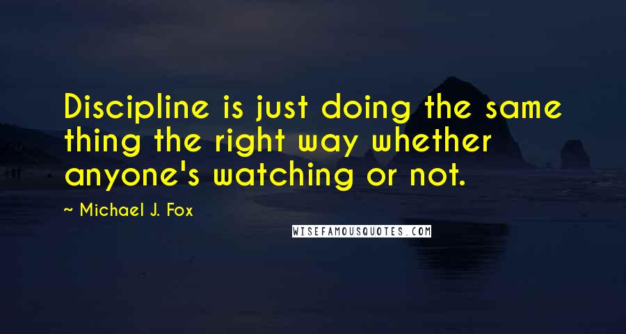 Michael J. Fox Quotes: Discipline is just doing the same thing the right way whether anyone's watching or not.