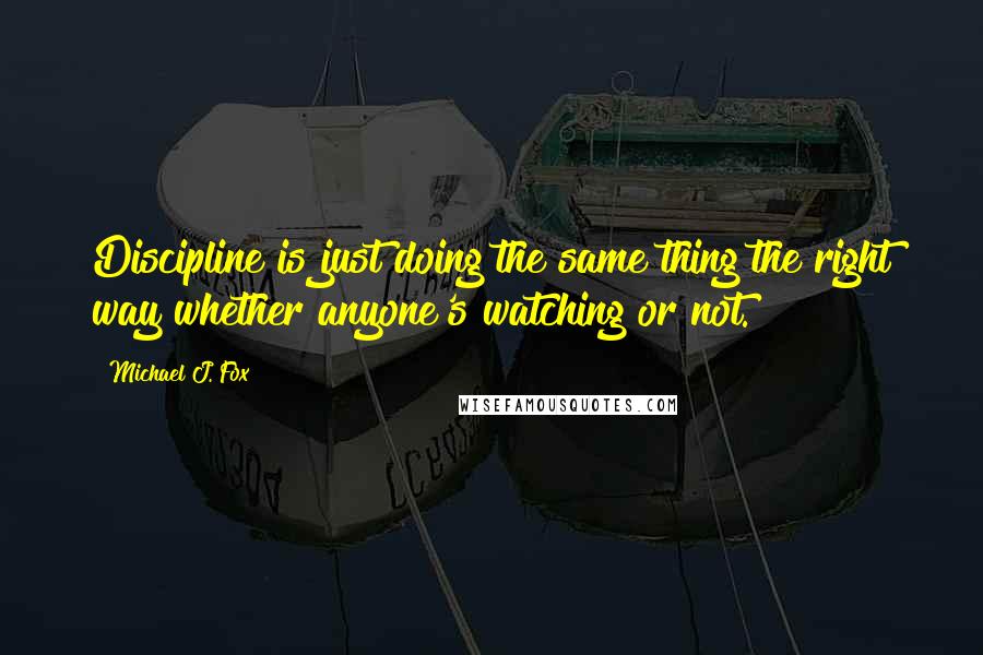 Michael J. Fox Quotes: Discipline is just doing the same thing the right way whether anyone's watching or not.