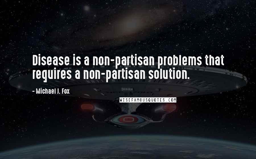 Michael J. Fox Quotes: Disease is a non-partisan problems that requires a non-partisan solution.