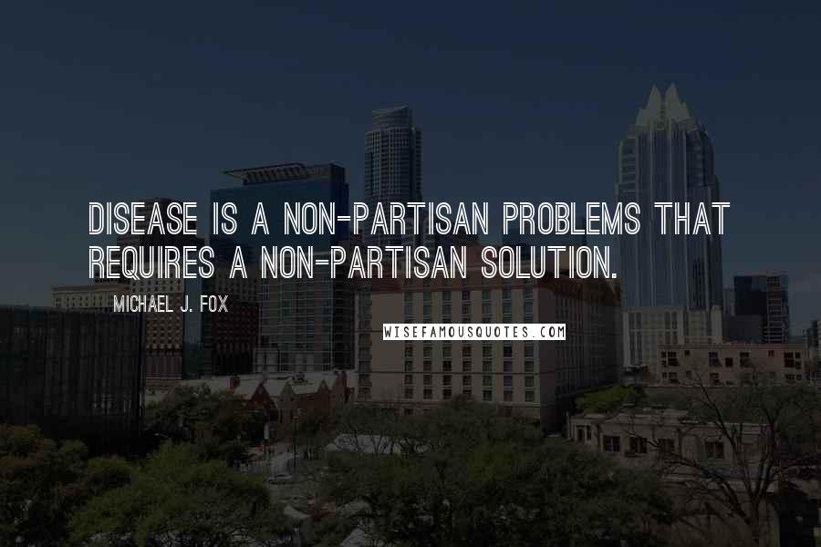 Michael J. Fox Quotes: Disease is a non-partisan problems that requires a non-partisan solution.