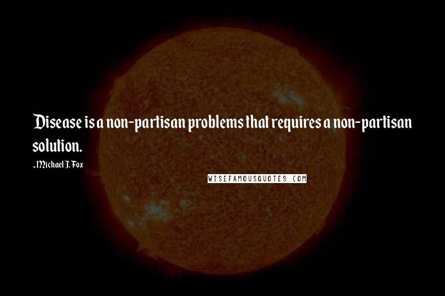 Michael J. Fox Quotes: Disease is a non-partisan problems that requires a non-partisan solution.