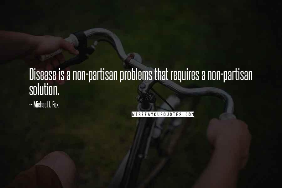 Michael J. Fox Quotes: Disease is a non-partisan problems that requires a non-partisan solution.