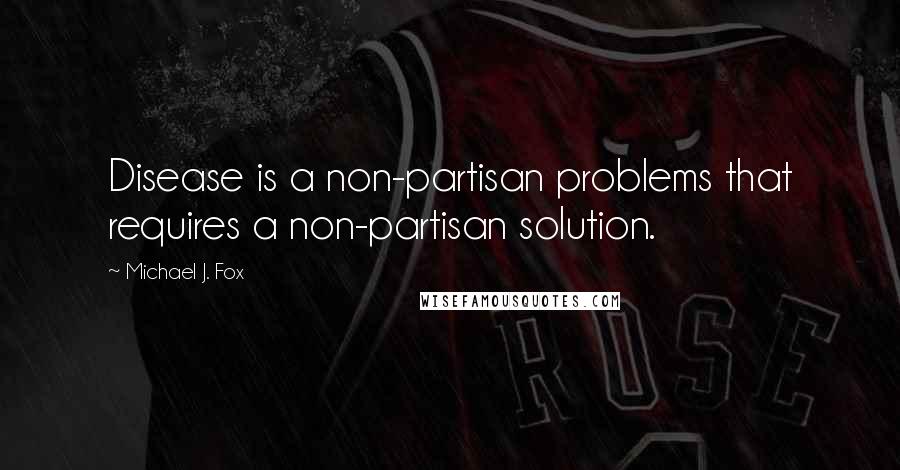 Michael J. Fox Quotes: Disease is a non-partisan problems that requires a non-partisan solution.