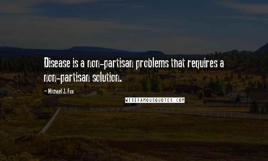 Michael J. Fox Quotes: Disease is a non-partisan problems that requires a non-partisan solution.