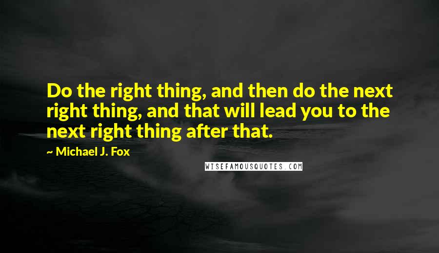 Michael J. Fox Quotes: Do the right thing, and then do the next right thing, and that will lead you to the next right thing after that.