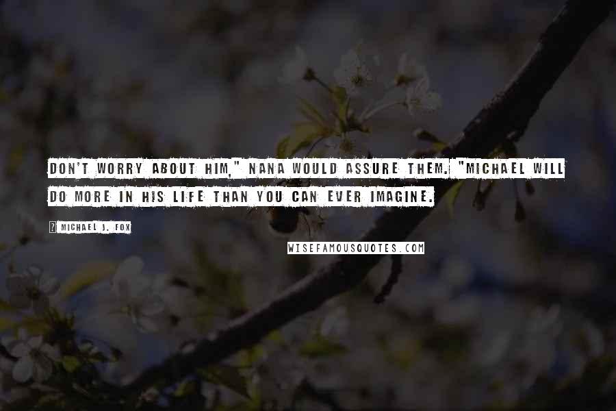 Michael J. Fox Quotes: Don't worry about him," Nana would assure them. "Michael will do more in his life than you can ever imagine.