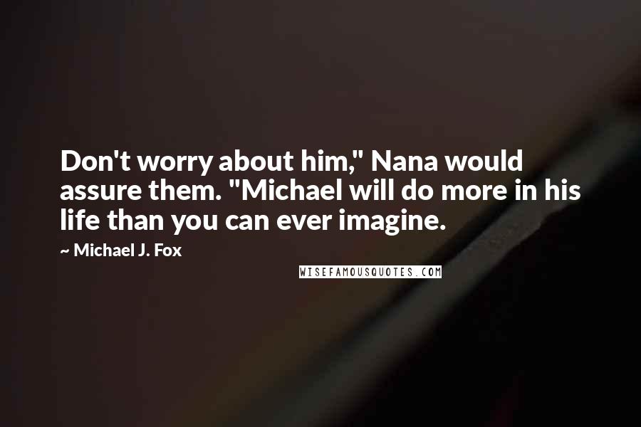 Michael J. Fox Quotes: Don't worry about him," Nana would assure them. "Michael will do more in his life than you can ever imagine.
