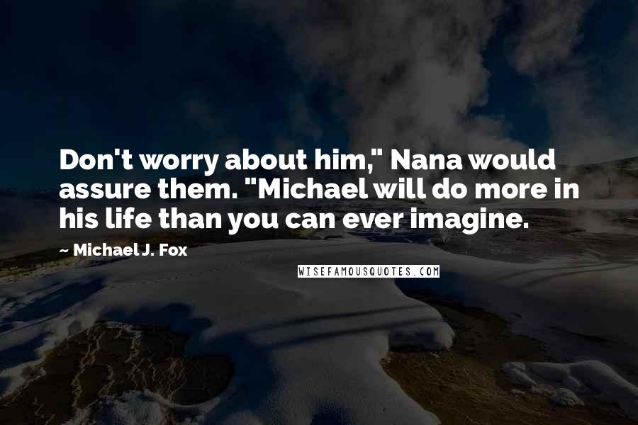 Michael J. Fox Quotes: Don't worry about him," Nana would assure them. "Michael will do more in his life than you can ever imagine.