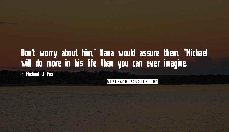 Michael J. Fox Quotes: Don't worry about him," Nana would assure them. "Michael will do more in his life than you can ever imagine.