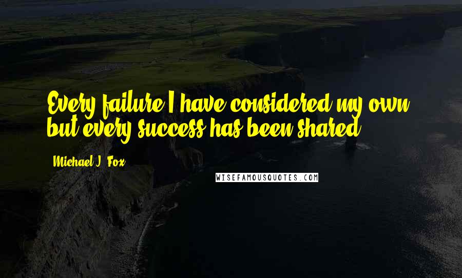 Michael J. Fox Quotes: Every failure I have considered my own, but every success has been shared.