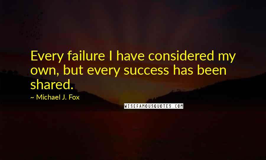 Michael J. Fox Quotes: Every failure I have considered my own, but every success has been shared.