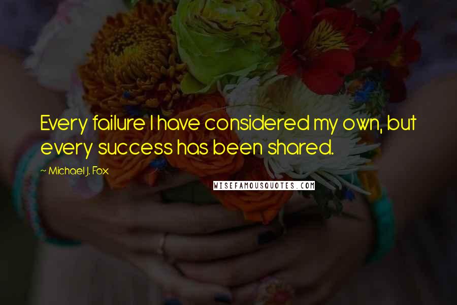 Michael J. Fox Quotes: Every failure I have considered my own, but every success has been shared.