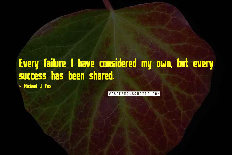 Michael J. Fox Quotes: Every failure I have considered my own, but every success has been shared.