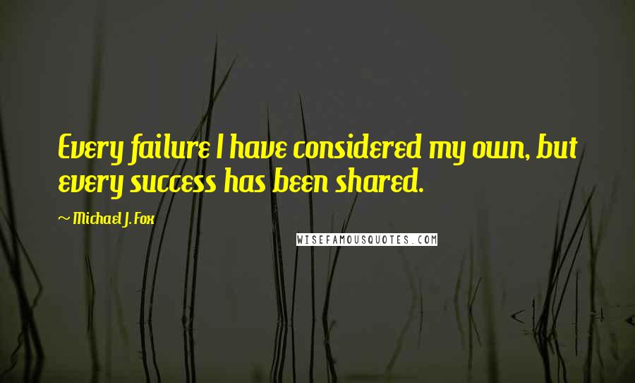 Michael J. Fox Quotes: Every failure I have considered my own, but every success has been shared.