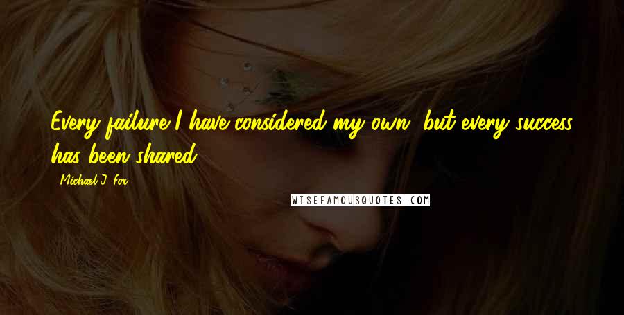 Michael J. Fox Quotes: Every failure I have considered my own, but every success has been shared.