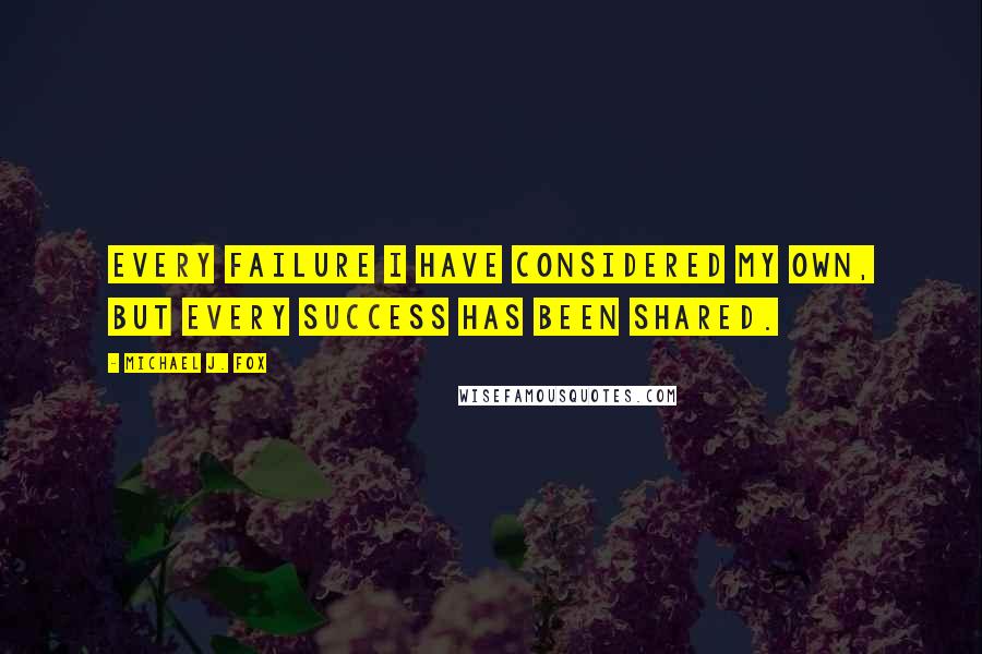 Michael J. Fox Quotes: Every failure I have considered my own, but every success has been shared.