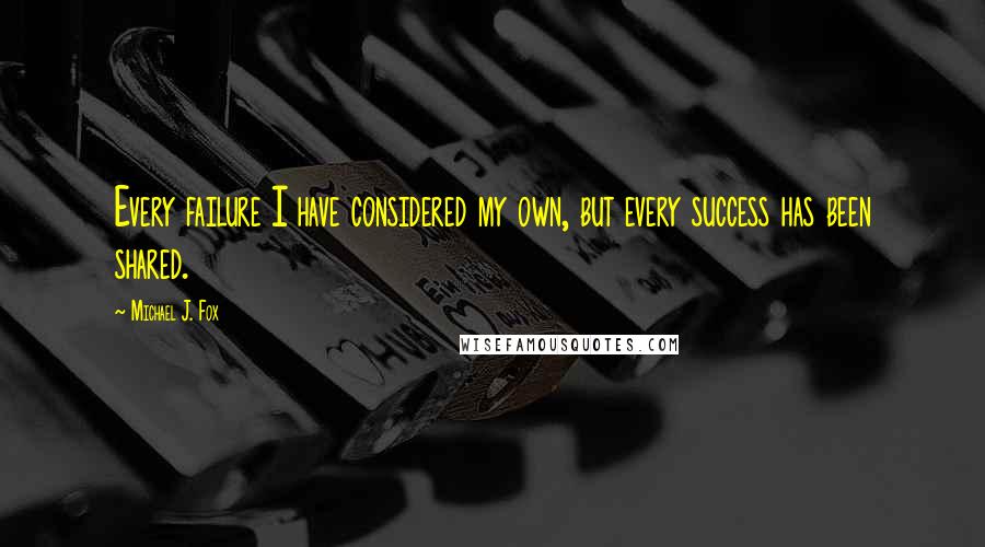 Michael J. Fox Quotes: Every failure I have considered my own, but every success has been shared.