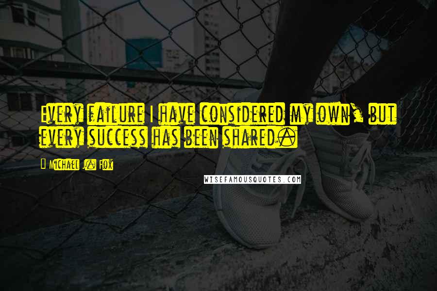 Michael J. Fox Quotes: Every failure I have considered my own, but every success has been shared.