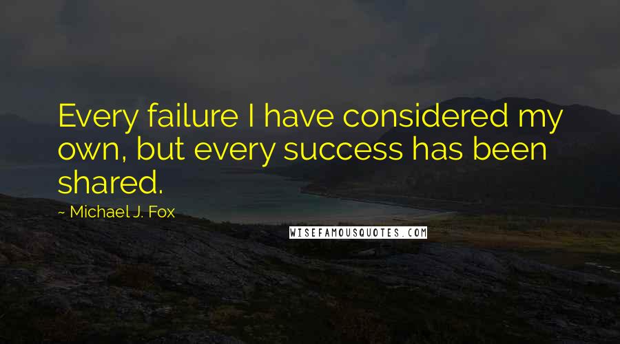 Michael J. Fox Quotes: Every failure I have considered my own, but every success has been shared.