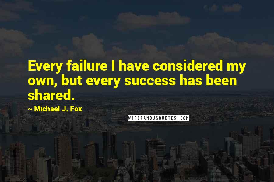 Michael J. Fox Quotes: Every failure I have considered my own, but every success has been shared.