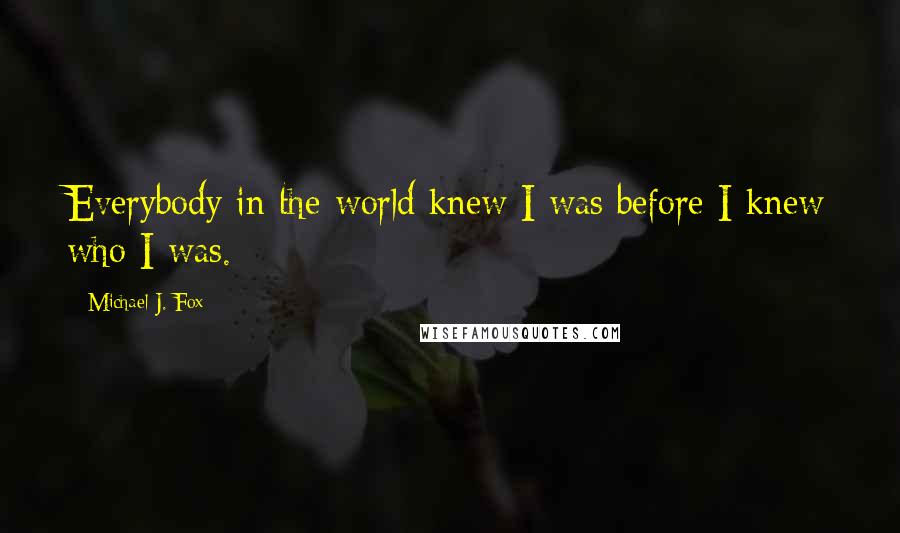 Michael J. Fox Quotes: Everybody in the world knew I was before I knew who I was.