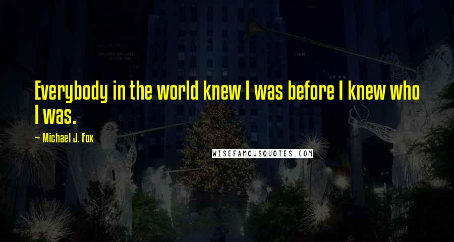 Michael J. Fox Quotes: Everybody in the world knew I was before I knew who I was.