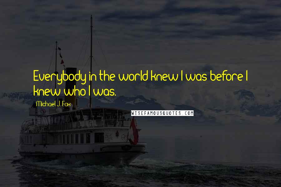 Michael J. Fox Quotes: Everybody in the world knew I was before I knew who I was.