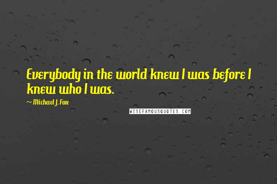 Michael J. Fox Quotes: Everybody in the world knew I was before I knew who I was.