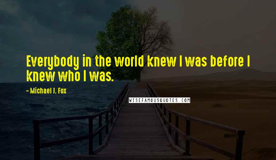 Michael J. Fox Quotes: Everybody in the world knew I was before I knew who I was.