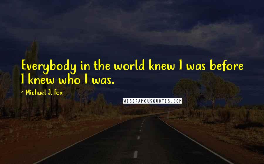 Michael J. Fox Quotes: Everybody in the world knew I was before I knew who I was.