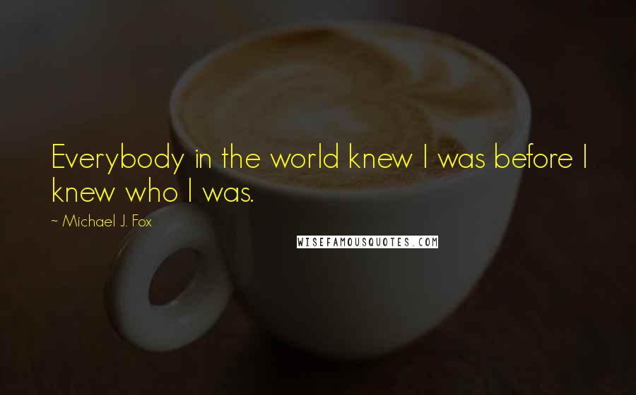 Michael J. Fox Quotes: Everybody in the world knew I was before I knew who I was.