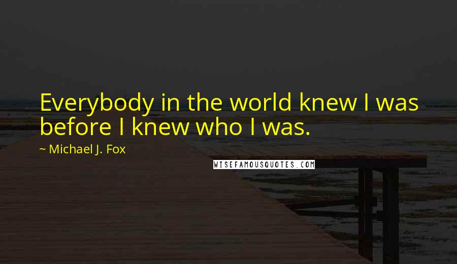 Michael J. Fox Quotes: Everybody in the world knew I was before I knew who I was.